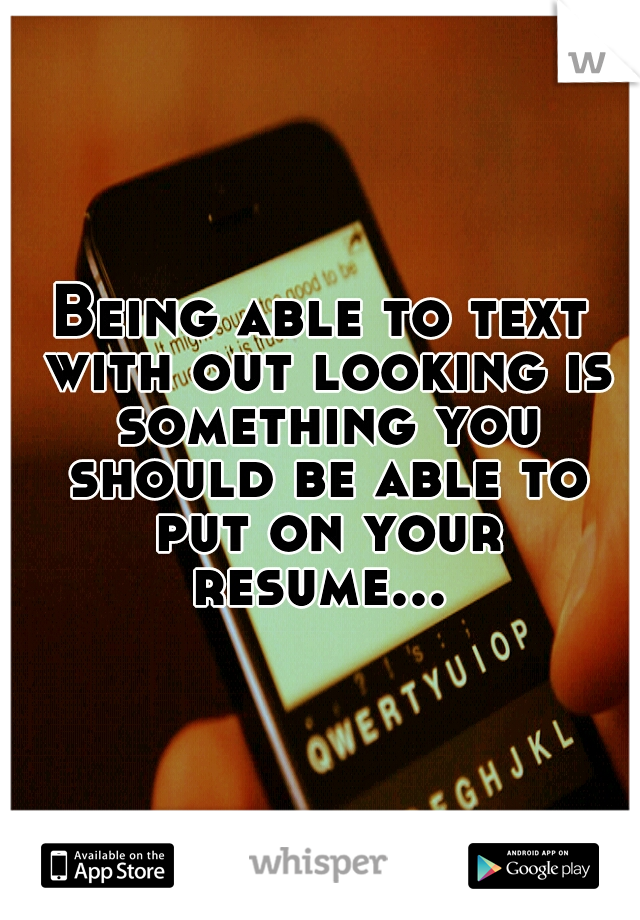 Being able to text with out looking is something you should be able to put on your resume... 