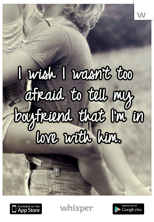 I wish I wasn't too afraid to tell my boyfriend that I'm in love with him.