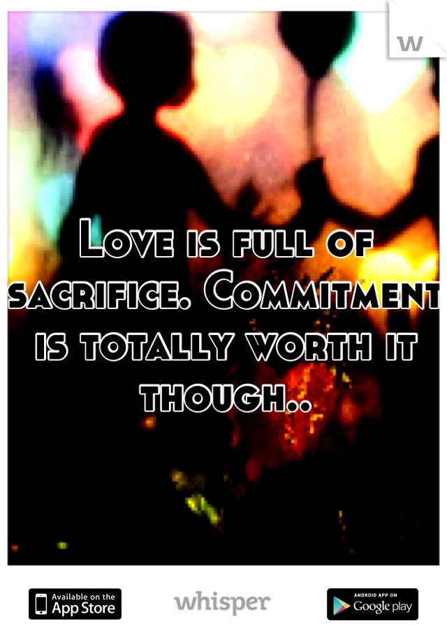 Love is full of sacrifice. Commitment is totally worth it though..