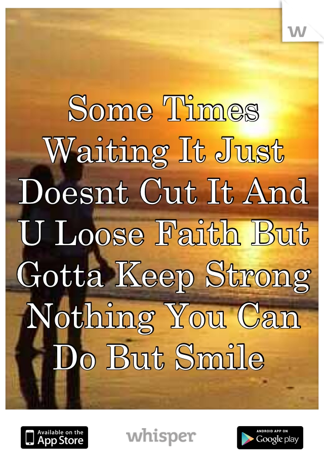Some Times Waiting It Just Doesnt Cut It And U Loose Faith But Gotta Keep Strong Nothing You Can Do But Smile 