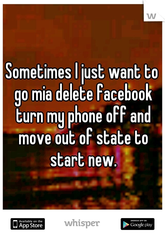 Sometimes I just want to go mia delete facebook turn my phone off and move out of state to start new.