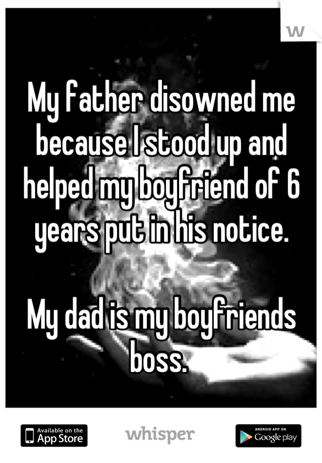 My father disowned me because I stood up and helped my boyfriend of 6 years put in his notice. 

My dad is my boyfriends boss. 