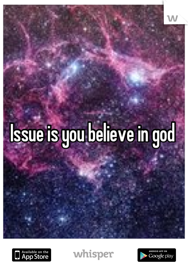 Issue is you believe in god 