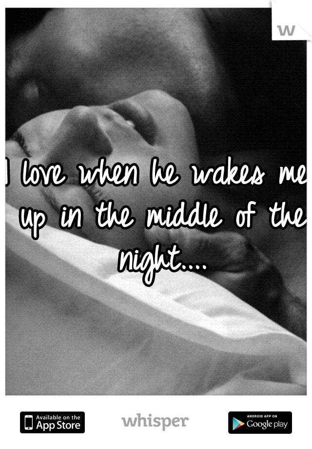 I love when he wakes me up in the middle of the night....