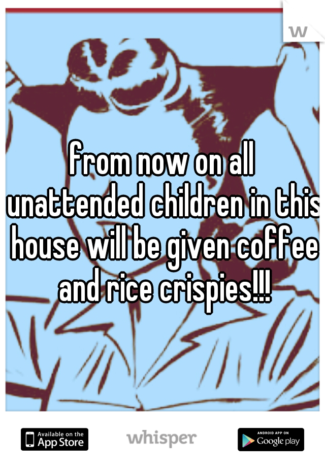 from now on all unattended children in this house will be given coffee and rice crispies!!!