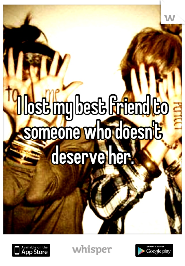 I lost my best friend to someone who doesn't deserve her.
