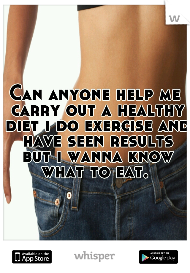 Can anyone help me carry out a healthy diet i do exercise and have seen results but i wanna know what to eat. 