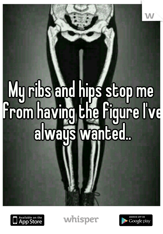 My ribs and hips stop me from having the figure I've always wanted..