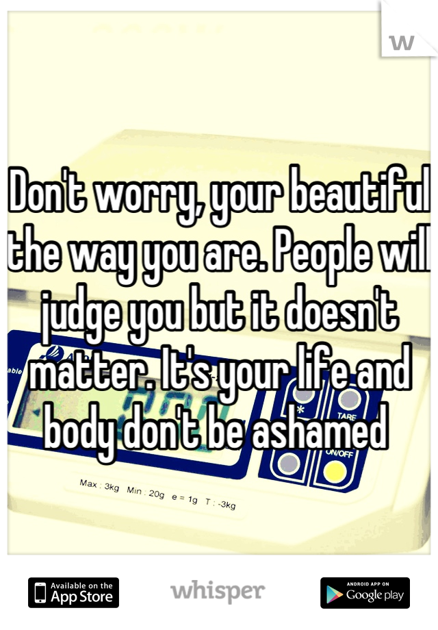 Don't worry, your beautiful the way you are. People will judge you but it doesn't matter. It's your life and body don't be ashamed 