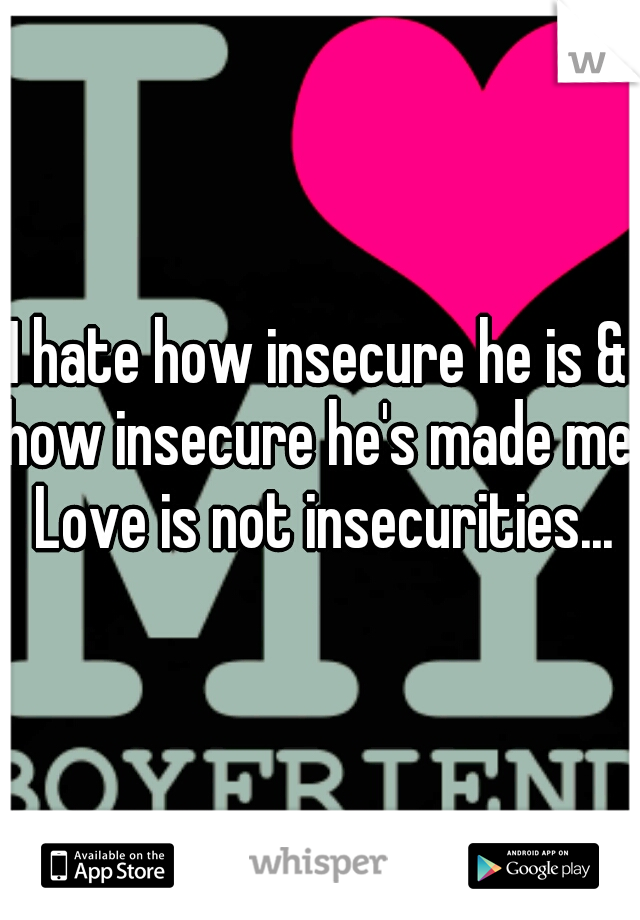 I hate how insecure he is & how insecure he's made me. Love is not insecurities...