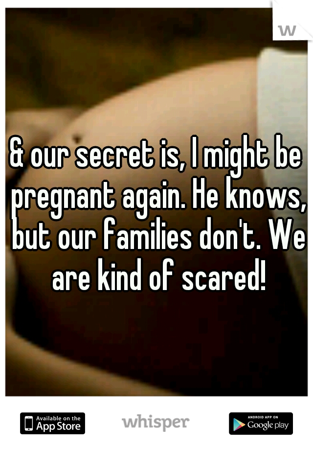 & our secret is, I might be pregnant again. He knows, but our families don't. We are kind of scared!