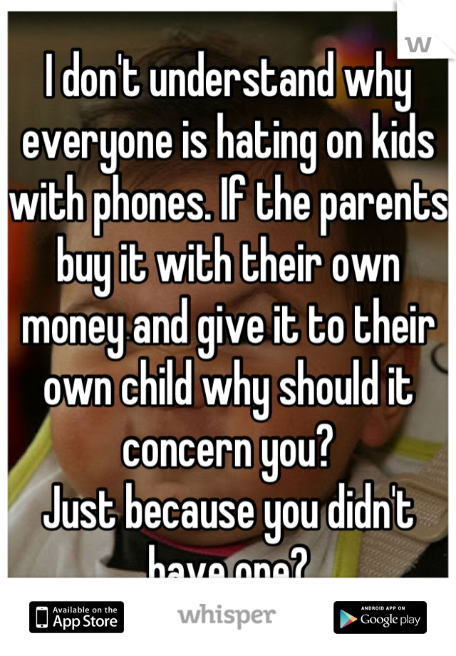 I don't understand why everyone is hating on kids with phones. If the parents buy it with their own money and give it to their own child why should it concern you?
Just because you didn't have one?
