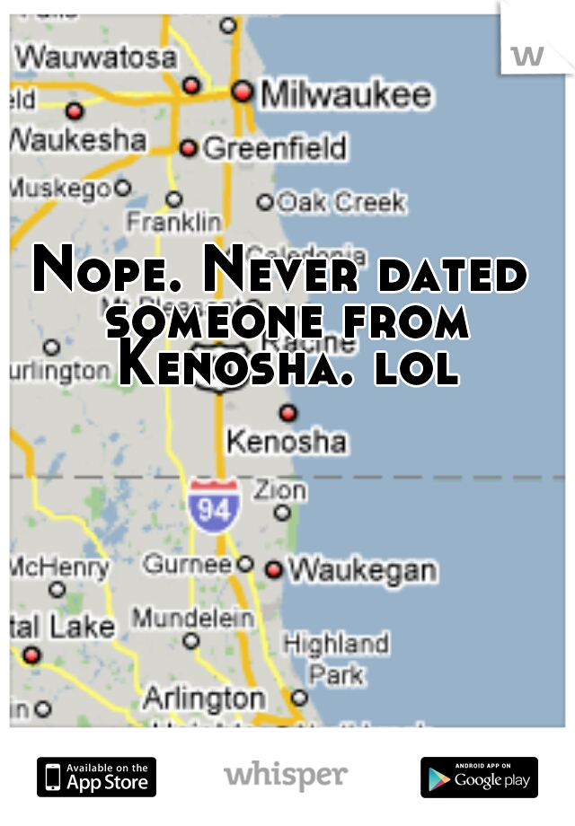 Nope. Never dated someone from Kenosha. lol
