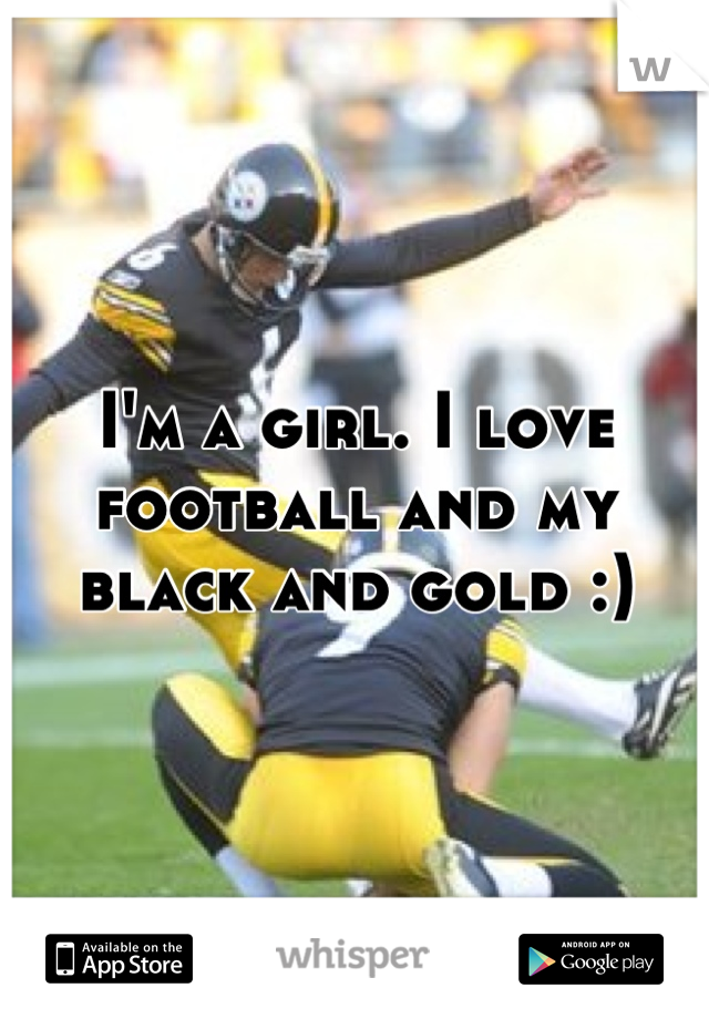 I'm a girl. I love football and my black and gold :)