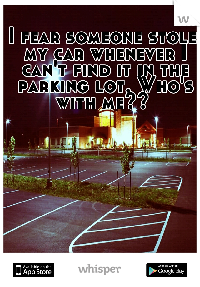 I fear someone stole my car whenever I can't find it in the parking lot. Who's with me?? 