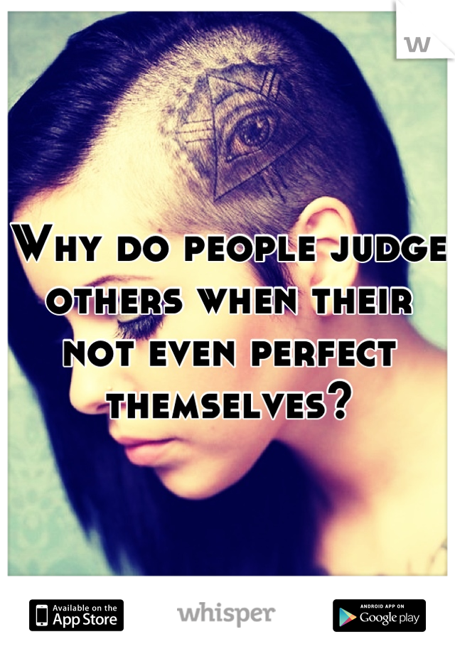 Why do people judge others when their not even perfect themselves?