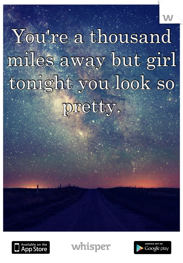 You're a thousand miles away but girl tonight you look so pretty.