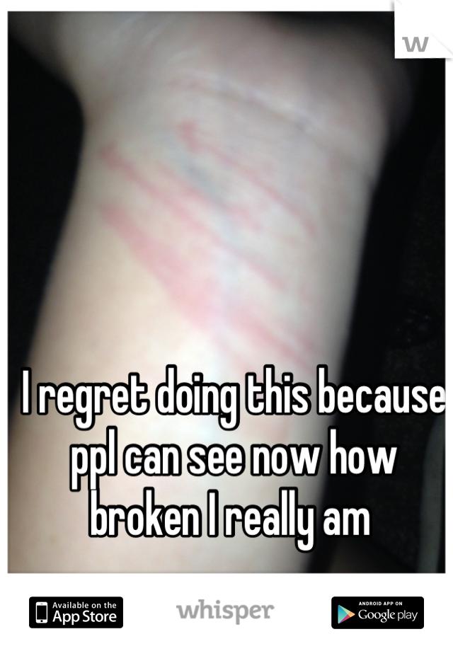 I regret doing this because ppl can see now how broken I really am 