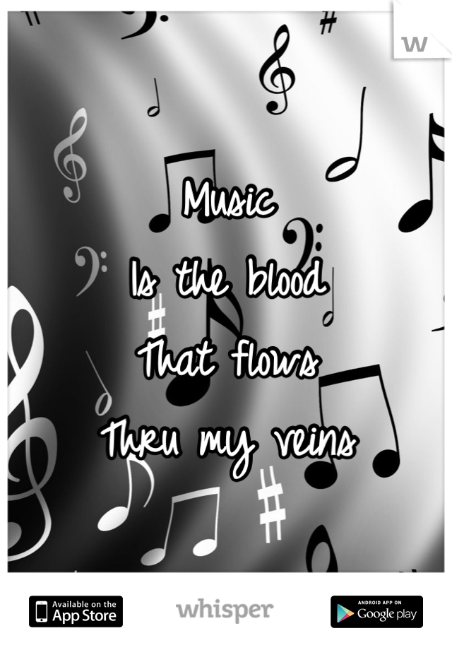 Music
Is the blood 
That flows
Thru my veins