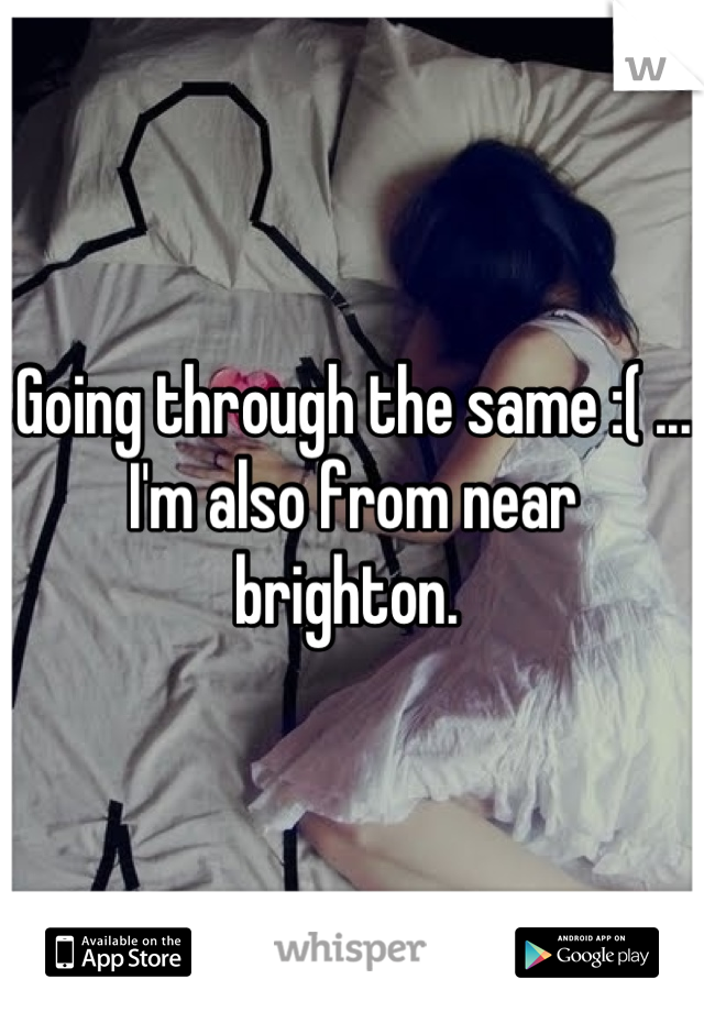 Going through the same :( ... I'm also from near brighton. 