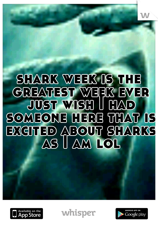 shark week is the greatest week ever just wish I had someone here that is excited about sharks as I am lol