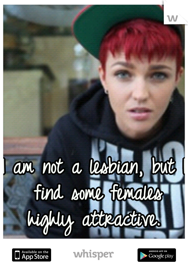 I am not a lesbian, but I find some females highly attractive. 