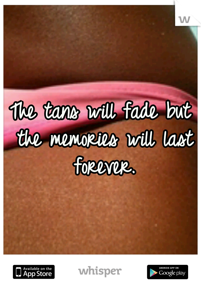 The tans will fade but the memories will last forever.
