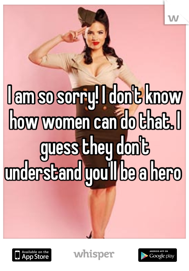 I am so sorry! I don't know how women can do that. I guess they don't understand you'll be a hero 