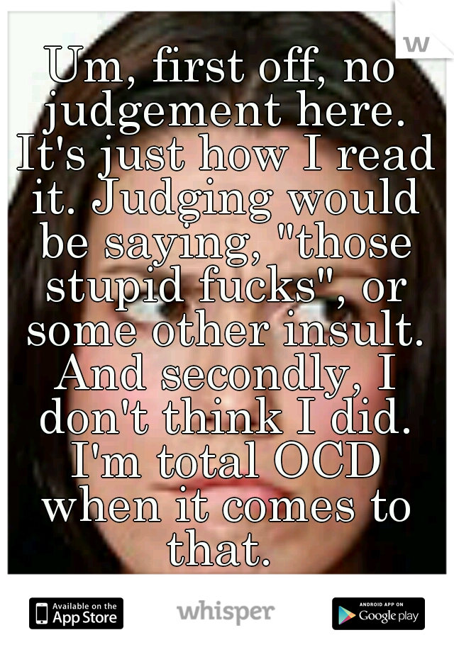 Um, first off, no judgement here. It's just how I read it. Judging would be saying, "those stupid fucks", or some other insult. And secondly, I don't think I did. I'm total OCD when it comes to that. 