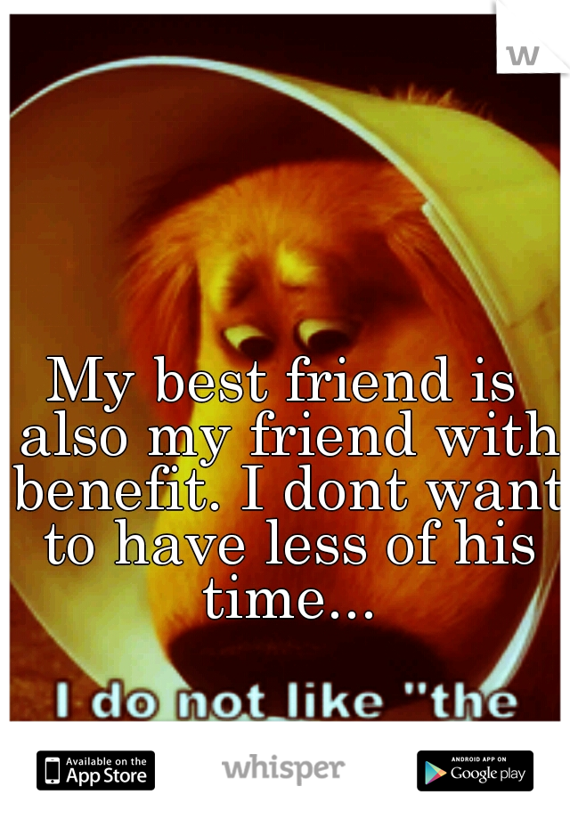 My best friend is also my friend with benefit. I dont want to have less of his time...