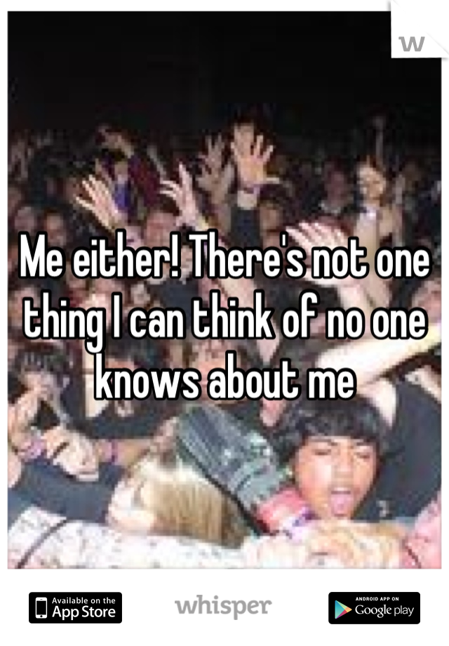 Me either! There's not one thing I can think of no one knows about me