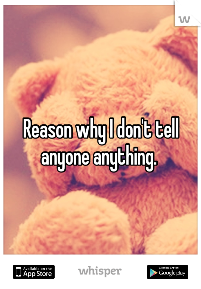 Reason why I don't tell anyone anything. 