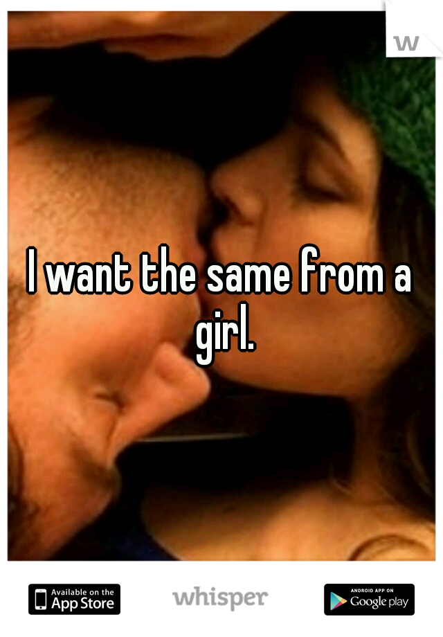 I want the same from a girl.