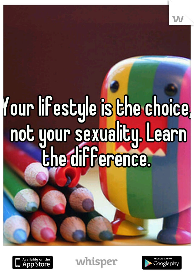 Your lifestyle is the choice, not your sexuality. Learn the difference. 