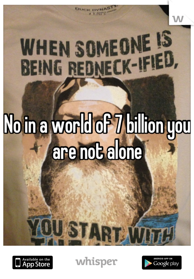 No in a world of 7 billion you are not alone