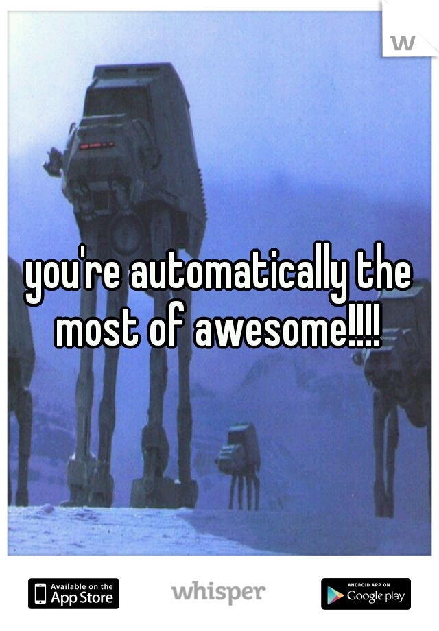 you're automatically the most of awesome!!!! 