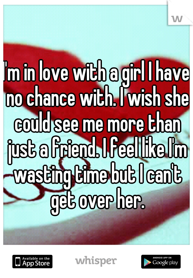 I'm in love with a girl I have no chance with. I wish she could see me more than just a friend. I feel like I'm wasting time but I can't get over her.