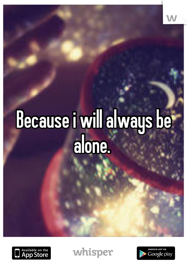 Because i will always be alone. 