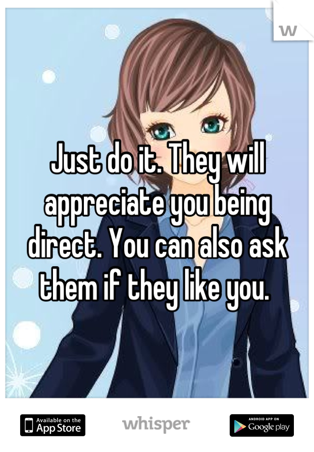 Just do it. They will appreciate you being direct. You can also ask them if they like you. 