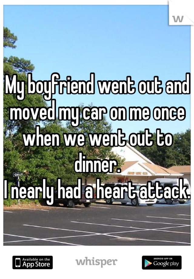 My boyfriend went out and moved my car on me once when we went out to dinner. 
I nearly had a heart attack. 