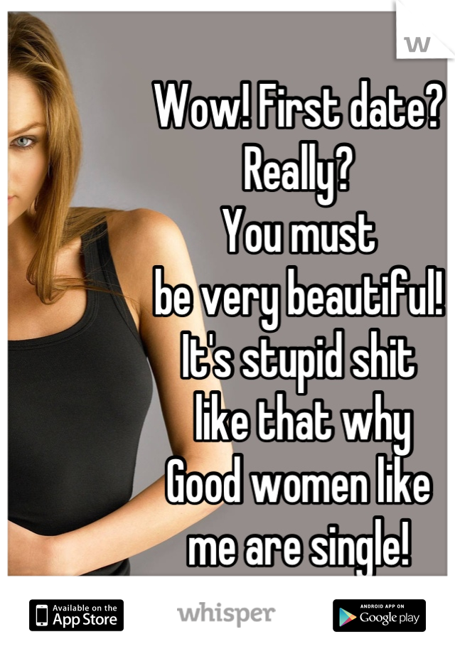 Wow! First date? 
Really?
You must 
be very beautiful!
It's stupid shit
 like that why 
Good women like 
me are single!
