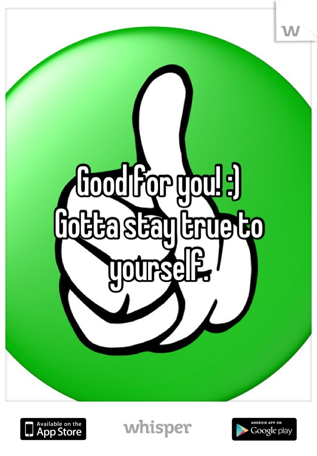 Good for you! :)
Gotta stay true to yourself.