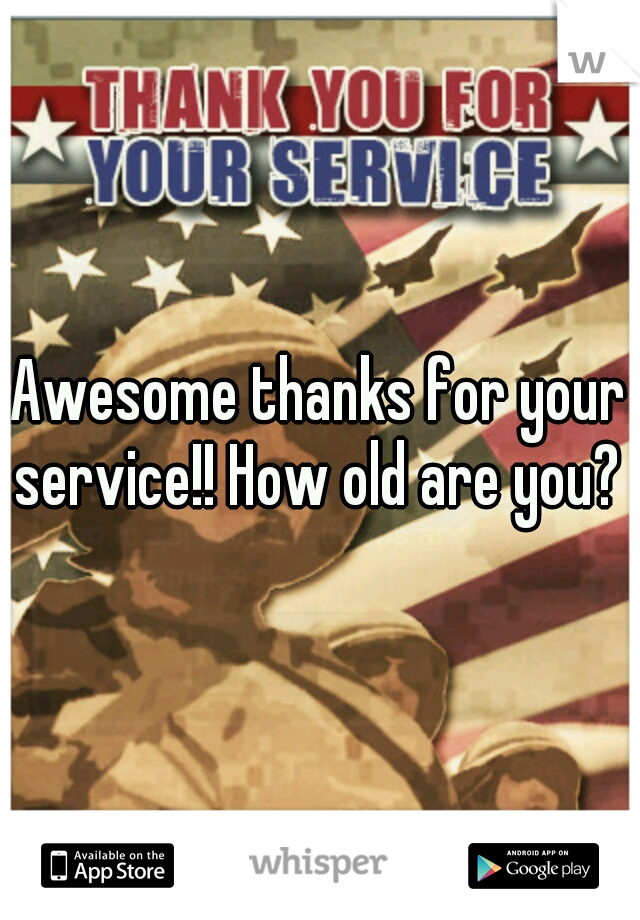 Awesome thanks for your service!! How old are you? 