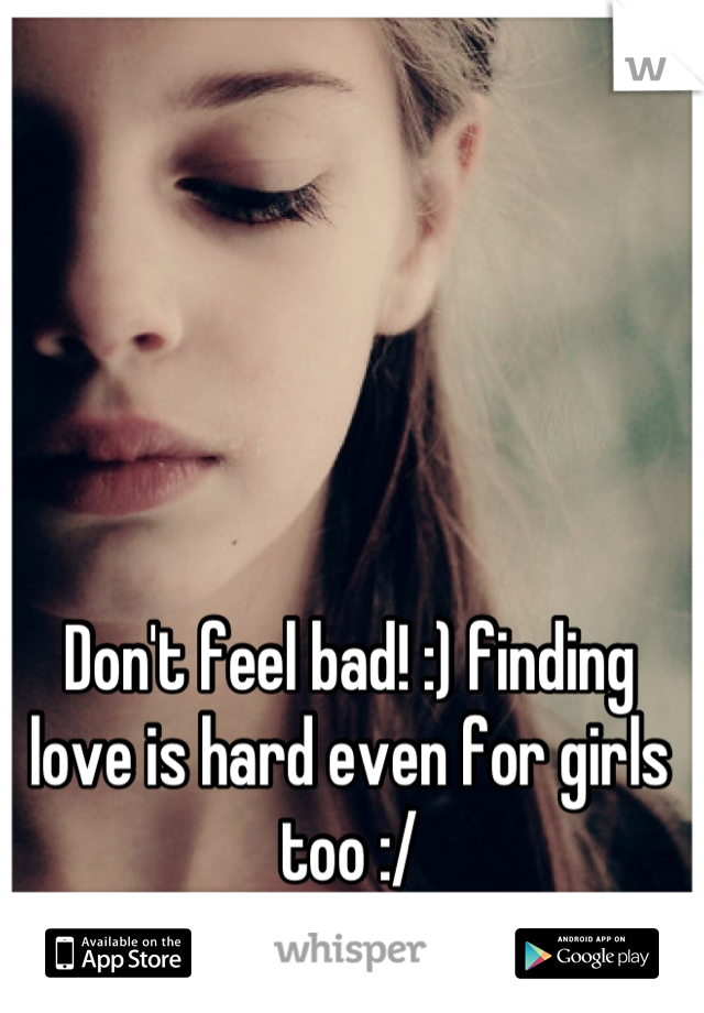 Don't feel bad! :) finding love is hard even for girls too :/