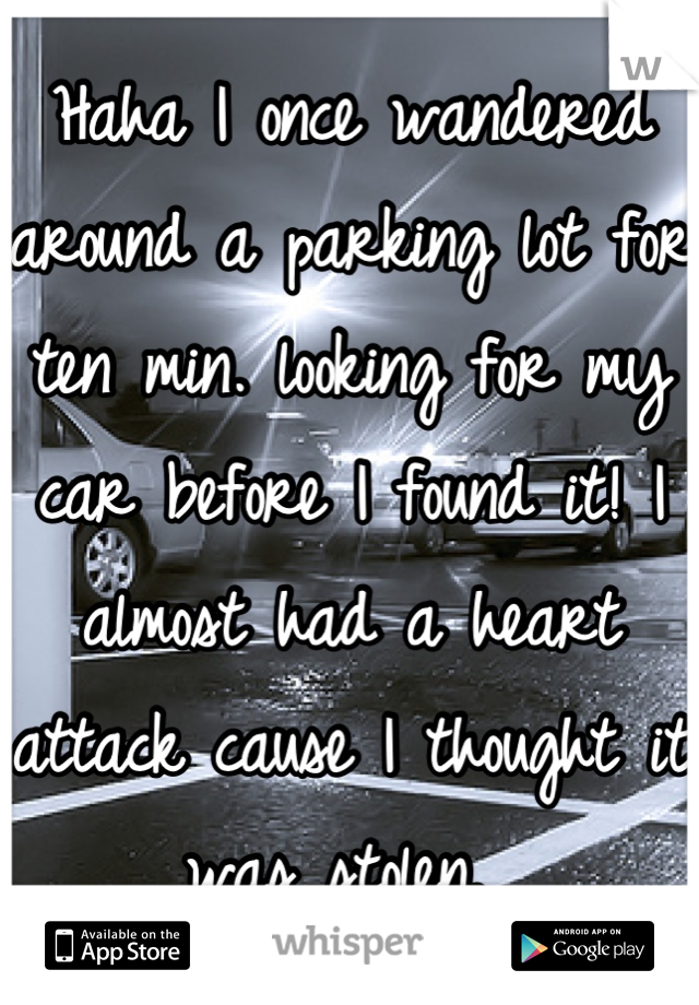Haha I once wandered around a parking lot for ten min. looking for my car before I found it! I almost had a heart attack cause I thought it was stolen. 
