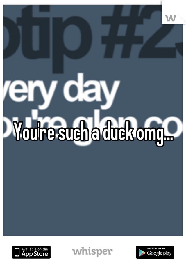 You're such a duck omg...