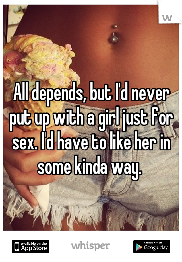 All depends, but I'd never put up with a girl just for sex. I'd have to like her in some kinda way. 