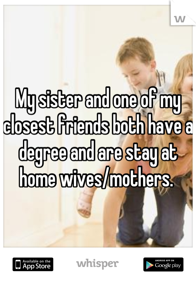 My sister and one of my closest friends both have a degree and are stay at home wives/mothers. 