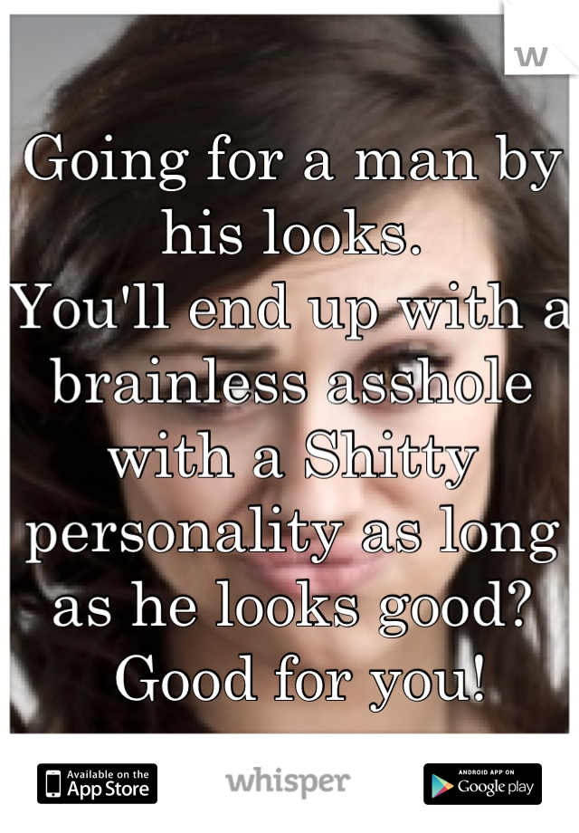 Going for a man by his looks.
You'll end up with a brainless asshole with a Shitty personality as long as he looks good?
 Good for you!