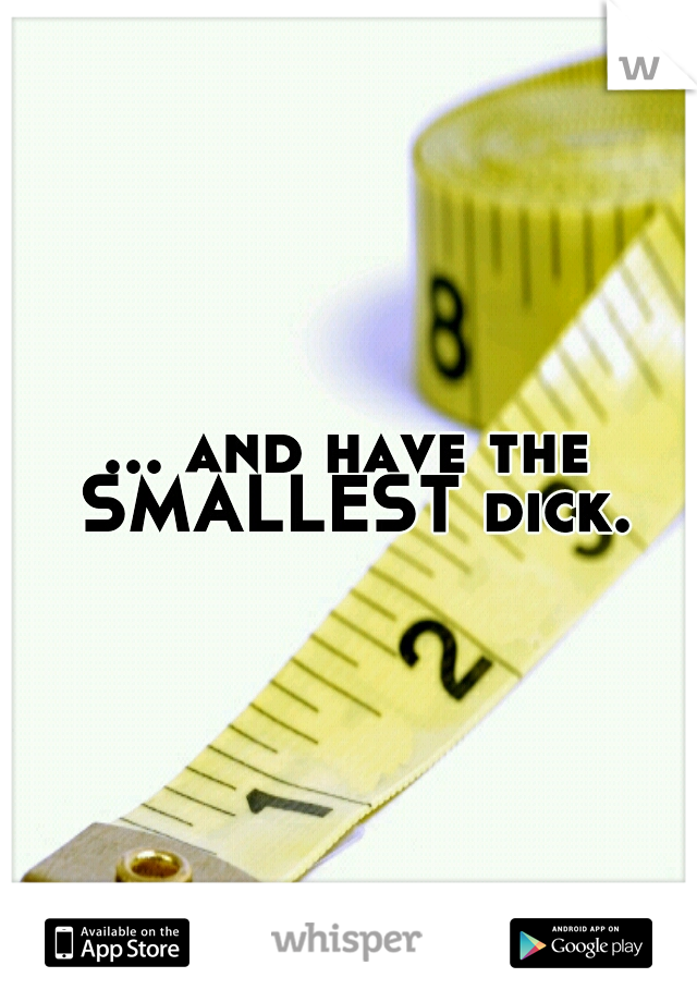 ... and have the SMALLEST dick.
